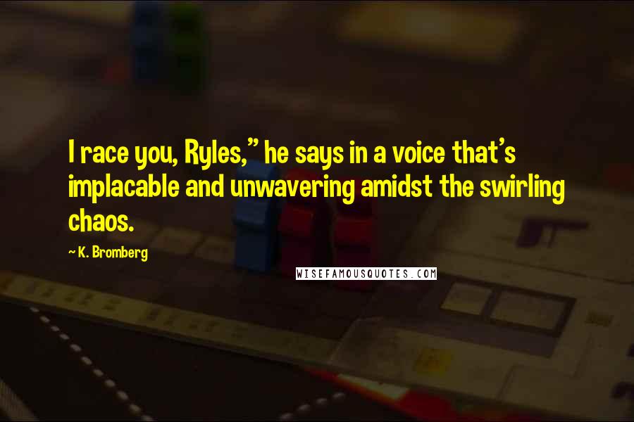K. Bromberg Quotes: I race you, Ryles," he says in a voice that's implacable and unwavering amidst the swirling chaos.