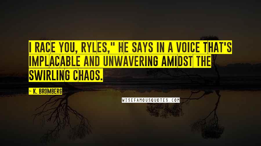 K. Bromberg Quotes: I race you, Ryles," he says in a voice that's implacable and unwavering amidst the swirling chaos.