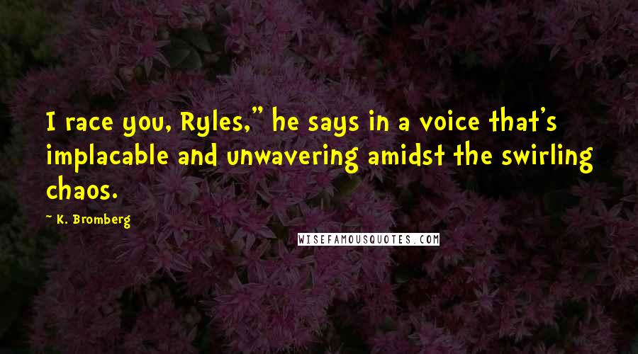 K. Bromberg Quotes: I race you, Ryles," he says in a voice that's implacable and unwavering amidst the swirling chaos.