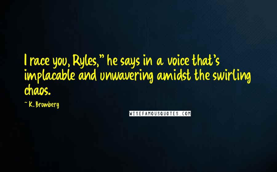 K. Bromberg Quotes: I race you, Ryles," he says in a voice that's implacable and unwavering amidst the swirling chaos.