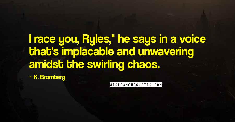 K. Bromberg Quotes: I race you, Ryles," he says in a voice that's implacable and unwavering amidst the swirling chaos.