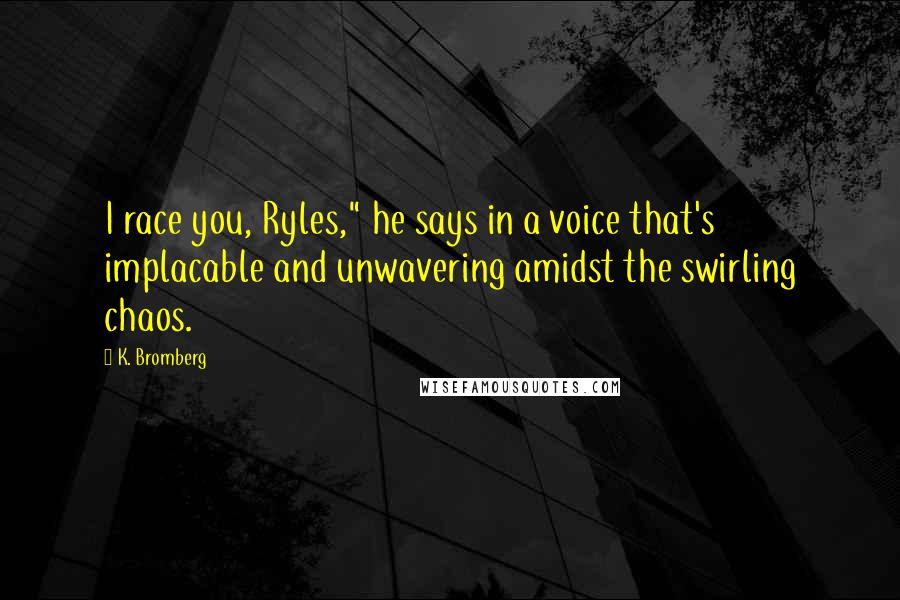 K. Bromberg Quotes: I race you, Ryles," he says in a voice that's implacable and unwavering amidst the swirling chaos.