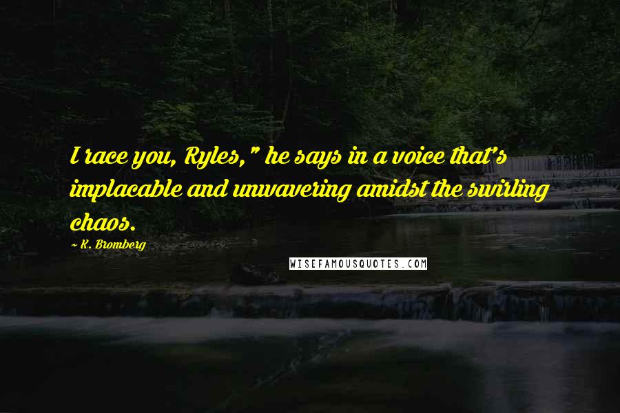 K. Bromberg Quotes: I race you, Ryles," he says in a voice that's implacable and unwavering amidst the swirling chaos.