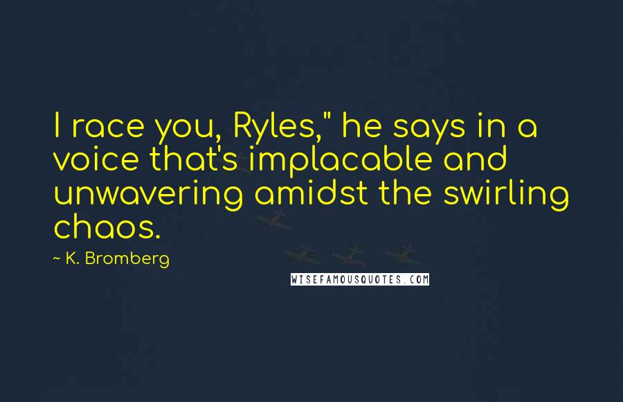 K. Bromberg Quotes: I race you, Ryles," he says in a voice that's implacable and unwavering amidst the swirling chaos.