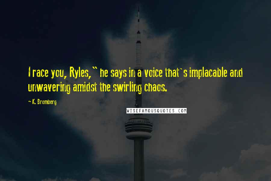 K. Bromberg Quotes: I race you, Ryles," he says in a voice that's implacable and unwavering amidst the swirling chaos.