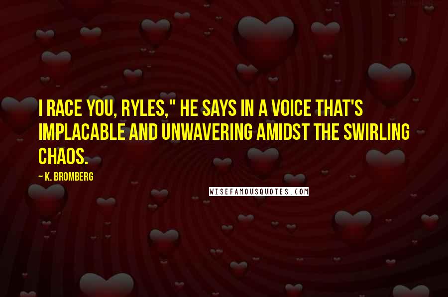 K. Bromberg Quotes: I race you, Ryles," he says in a voice that's implacable and unwavering amidst the swirling chaos.