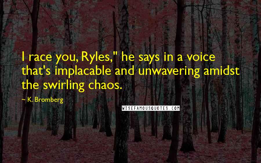 K. Bromberg Quotes: I race you, Ryles," he says in a voice that's implacable and unwavering amidst the swirling chaos.