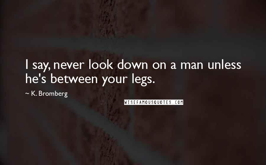 K. Bromberg Quotes: I say, never look down on a man unless he's between your legs.