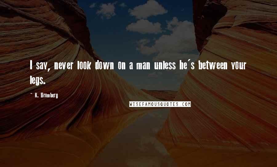 K. Bromberg Quotes: I say, never look down on a man unless he's between your legs.