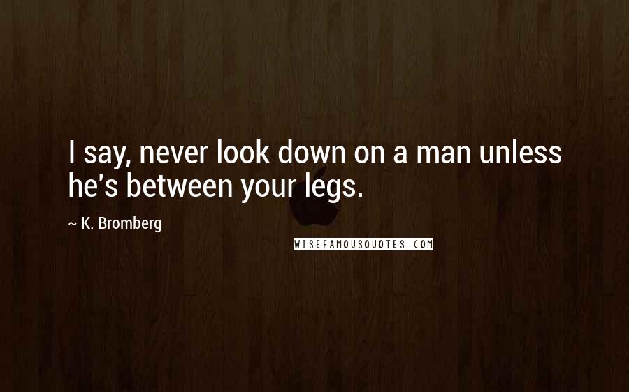 K. Bromberg Quotes: I say, never look down on a man unless he's between your legs.