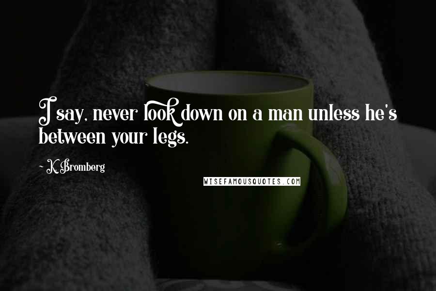 K. Bromberg Quotes: I say, never look down on a man unless he's between your legs.