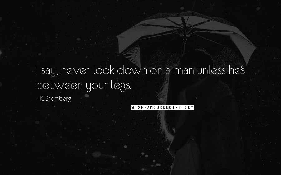 K. Bromberg Quotes: I say, never look down on a man unless he's between your legs.