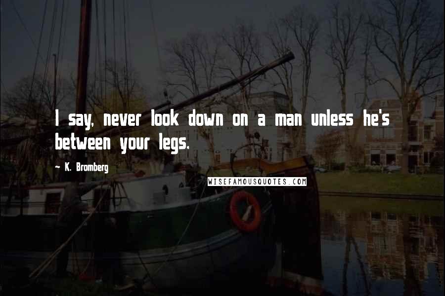 K. Bromberg Quotes: I say, never look down on a man unless he's between your legs.