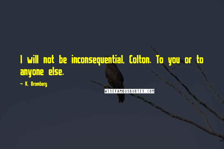 K. Bromberg Quotes: I will not be inconsequential, Colton. To you or to anyone else.