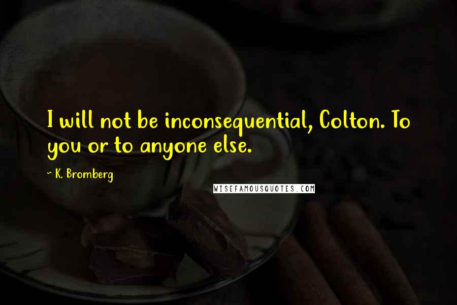 K. Bromberg Quotes: I will not be inconsequential, Colton. To you or to anyone else.