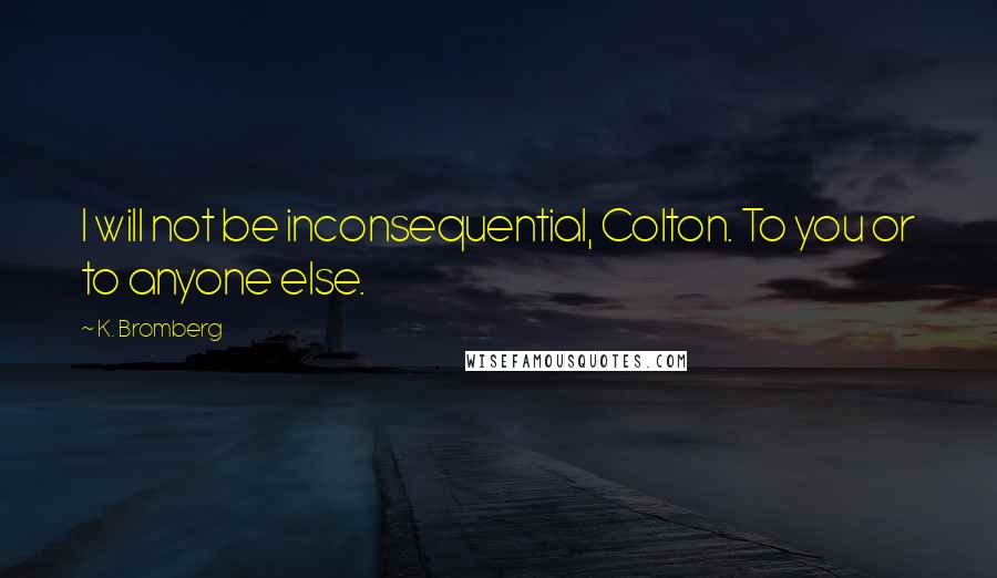 K. Bromberg Quotes: I will not be inconsequential, Colton. To you or to anyone else.