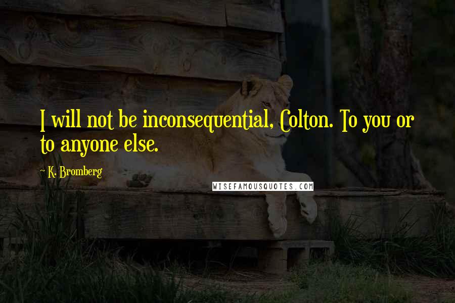 K. Bromberg Quotes: I will not be inconsequential, Colton. To you or to anyone else.