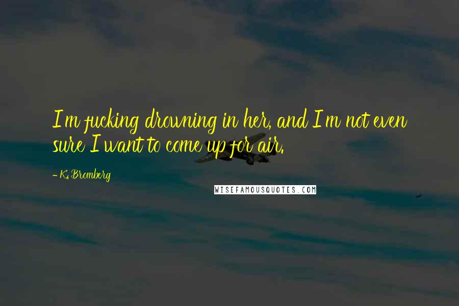 K. Bromberg Quotes: I'm fucking drowning in her, and I'm not even sure I want to come up for air.