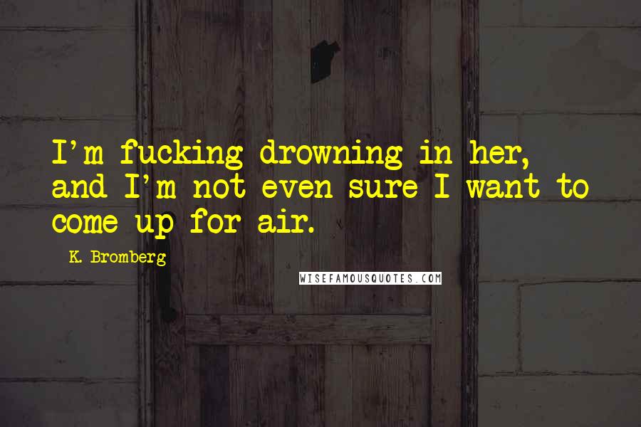 K. Bromberg Quotes: I'm fucking drowning in her, and I'm not even sure I want to come up for air.