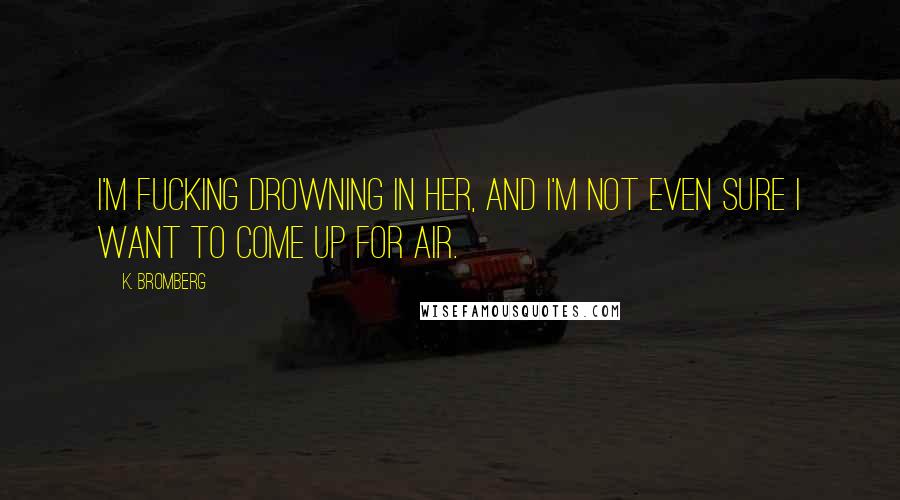 K. Bromberg Quotes: I'm fucking drowning in her, and I'm not even sure I want to come up for air.