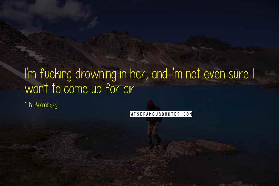 K. Bromberg Quotes: I'm fucking drowning in her, and I'm not even sure I want to come up for air.