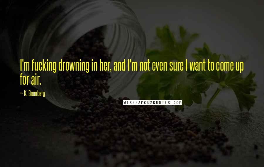 K. Bromberg Quotes: I'm fucking drowning in her, and I'm not even sure I want to come up for air.