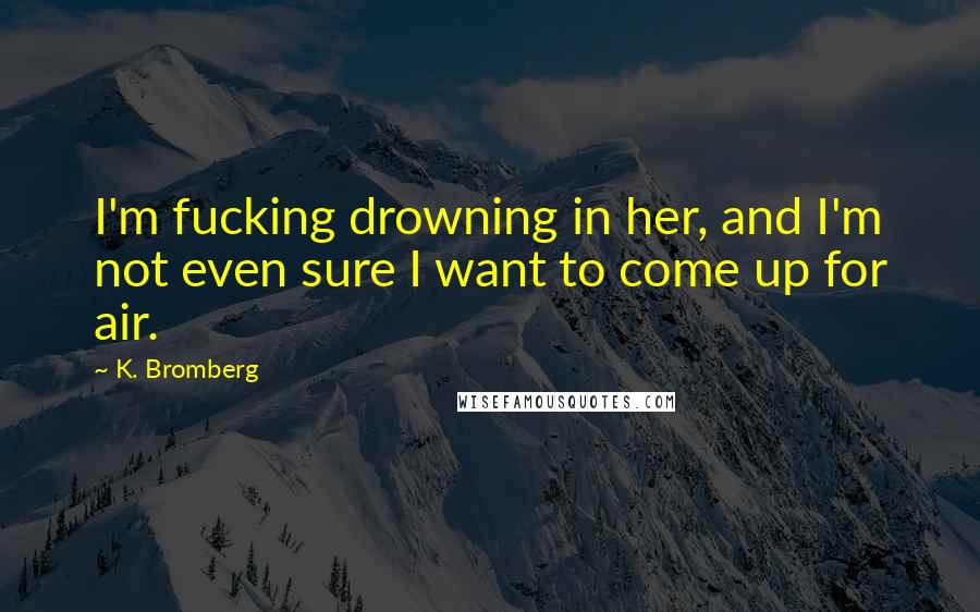 K. Bromberg Quotes: I'm fucking drowning in her, and I'm not even sure I want to come up for air.