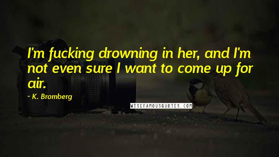 K. Bromberg Quotes: I'm fucking drowning in her, and I'm not even sure I want to come up for air.