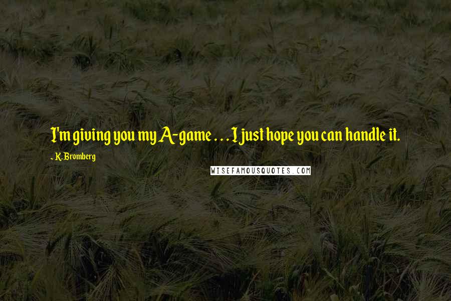 K. Bromberg Quotes: I'm giving you my A-game . . . I just hope you can handle it.