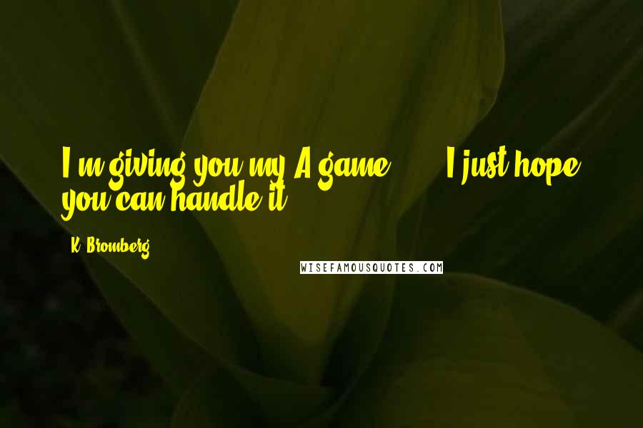 K. Bromberg Quotes: I'm giving you my A-game . . . I just hope you can handle it.