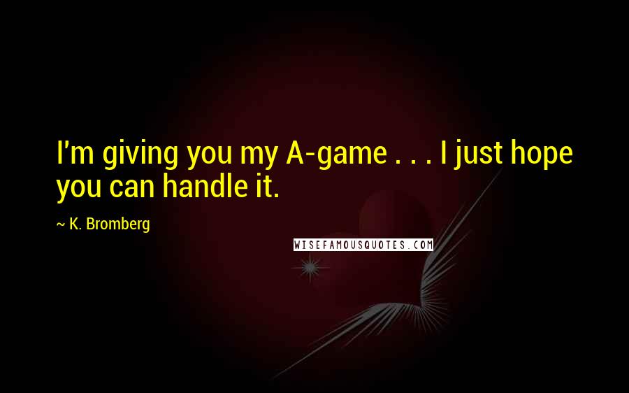 K. Bromberg Quotes: I'm giving you my A-game . . . I just hope you can handle it.