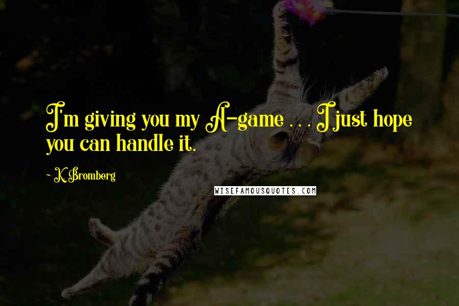 K. Bromberg Quotes: I'm giving you my A-game . . . I just hope you can handle it.