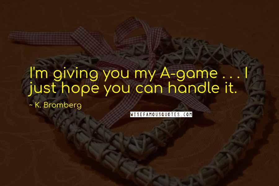 K. Bromberg Quotes: I'm giving you my A-game . . . I just hope you can handle it.