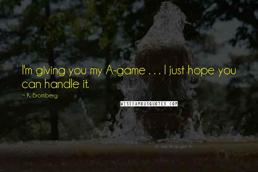 K. Bromberg Quotes: I'm giving you my A-game . . . I just hope you can handle it.