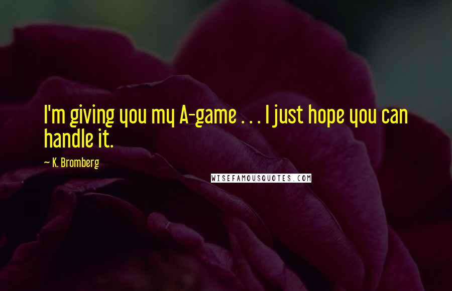 K. Bromberg Quotes: I'm giving you my A-game . . . I just hope you can handle it.