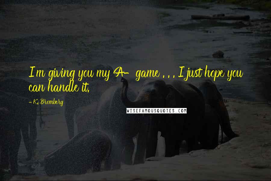 K. Bromberg Quotes: I'm giving you my A-game . . . I just hope you can handle it.