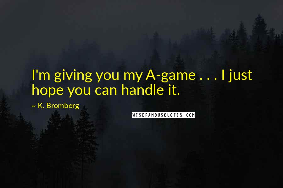 K. Bromberg Quotes: I'm giving you my A-game . . . I just hope you can handle it.