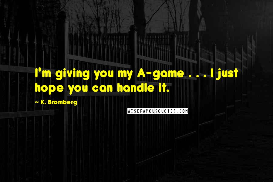 K. Bromberg Quotes: I'm giving you my A-game . . . I just hope you can handle it.