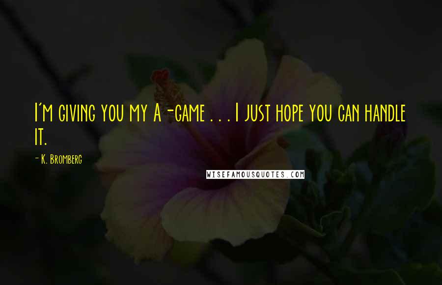 K. Bromberg Quotes: I'm giving you my A-game . . . I just hope you can handle it.