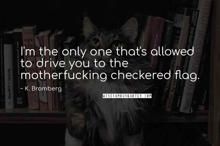 K. Bromberg Quotes: I'm the only one that's allowed to drive you to the motherfucking checkered flag.