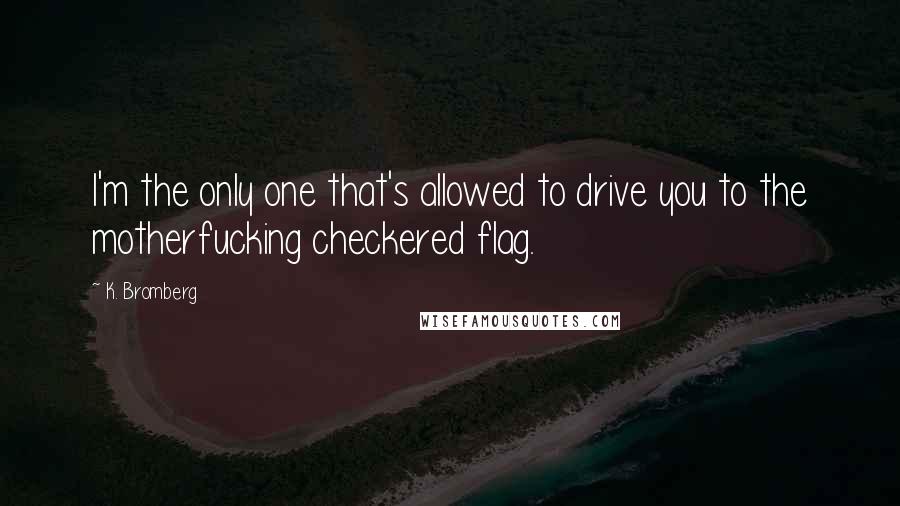 K. Bromberg Quotes: I'm the only one that's allowed to drive you to the motherfucking checkered flag.