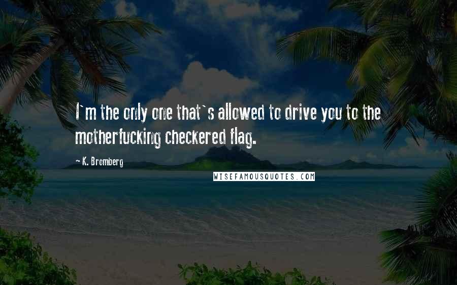 K. Bromberg Quotes: I'm the only one that's allowed to drive you to the motherfucking checkered flag.