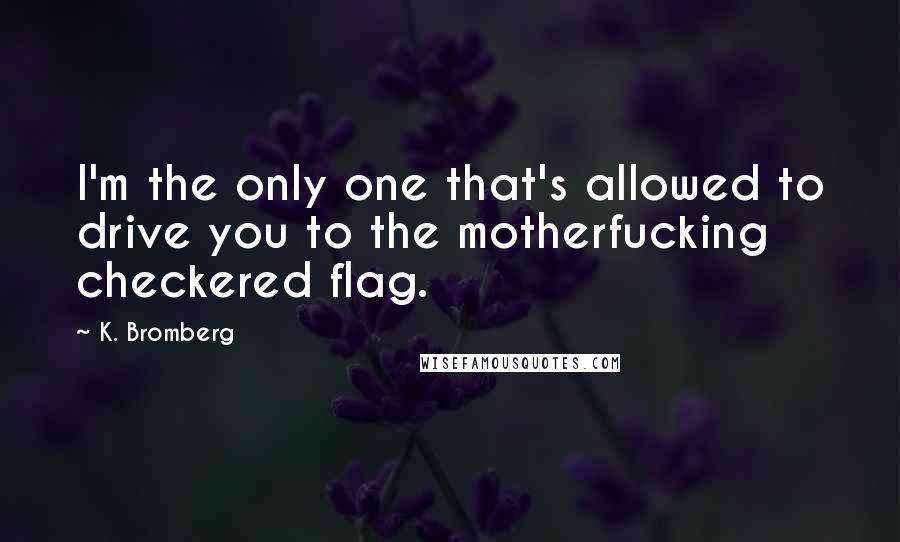 K. Bromberg Quotes: I'm the only one that's allowed to drive you to the motherfucking checkered flag.