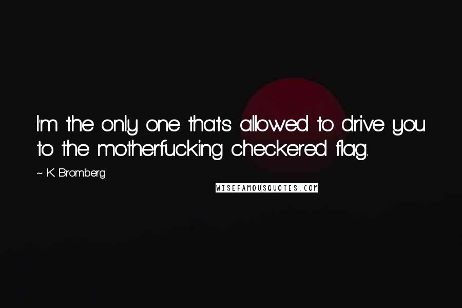 K. Bromberg Quotes: I'm the only one that's allowed to drive you to the motherfucking checkered flag.