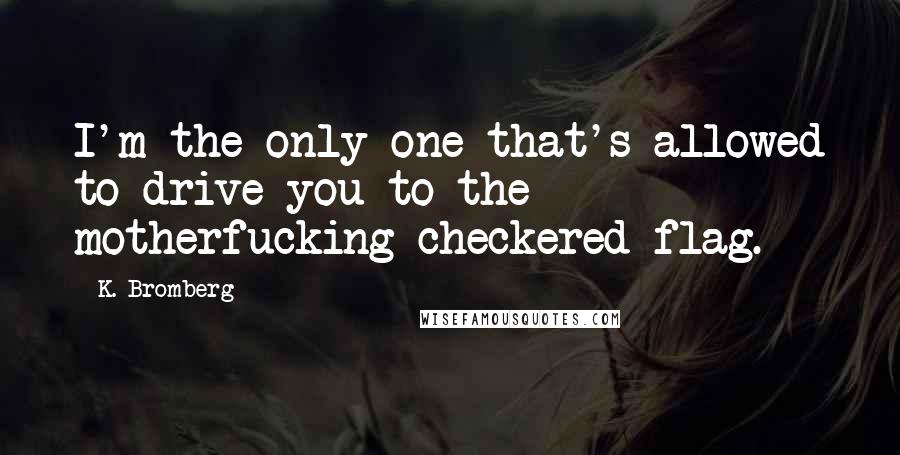 K. Bromberg Quotes: I'm the only one that's allowed to drive you to the motherfucking checkered flag.