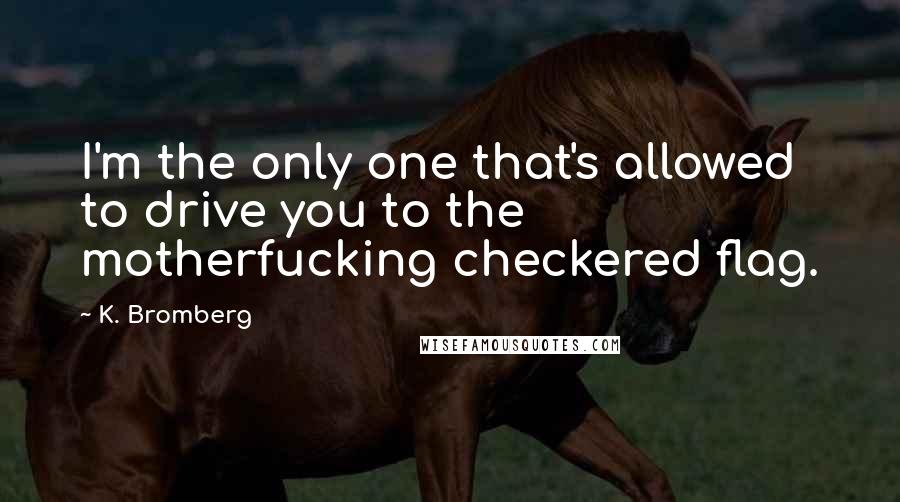 K. Bromberg Quotes: I'm the only one that's allowed to drive you to the motherfucking checkered flag.