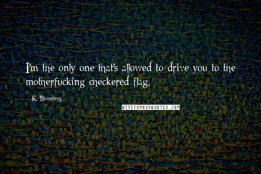 K. Bromberg Quotes: I'm the only one that's allowed to drive you to the motherfucking checkered flag.