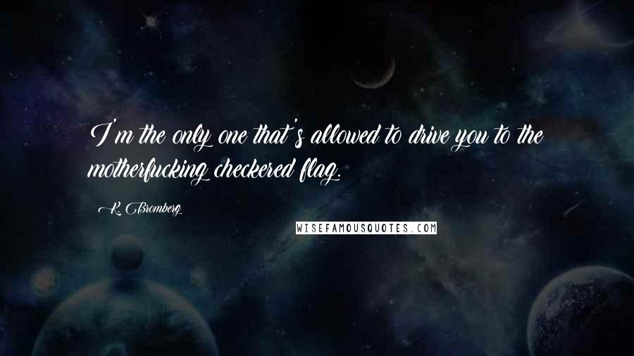 K. Bromberg Quotes: I'm the only one that's allowed to drive you to the motherfucking checkered flag.