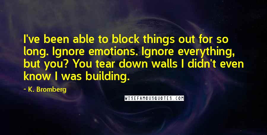 K. Bromberg Quotes: I've been able to block things out for so long. Ignore emotions. Ignore everything, but you? You tear down walls I didn't even know I was building.