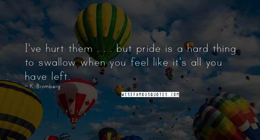 K. Bromberg Quotes: I've hurt them . . . but pride is a hard thing to swallow when you feel like it's all you have left.